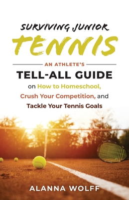 Surviving Junior Tennis: An Athlete's Tell-All Guide on How to Homeschool, Crush Your Competition, and Tackle Your Tennis Goals - Wolff, Alanna