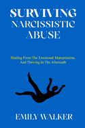 Surviving Narcissistic Abuse: Healing From the Emotional Manipulation, and Thriving In the Aftermath