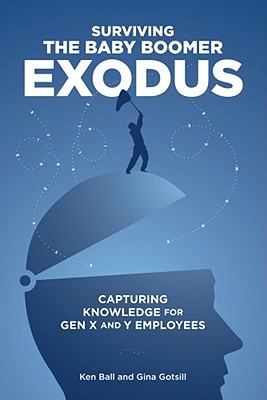 Surviving the Baby Boomer Exodus: Capturing Knowledge for Gen X and Y Employees - Ball, Ken, and Gotsill, Gina