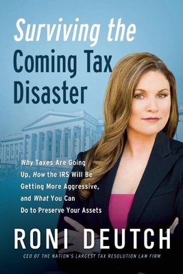 Surviving the Coming Tax Disaster: Why Taxes Are Going Up, How the IRS Will Be Getting More Aggressive, and What You Can Do to Preserve Your Assets - Deutch, Roni