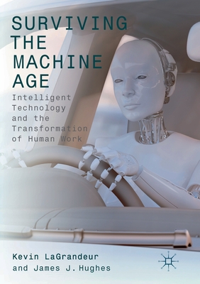 Surviving the Machine Age: Intelligent Technology and the Transformation of Human Work - Lagrandeur, Kevin (Editor), and Hughes, James J (Editor)