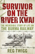 Survivor on the River Kwai: The Incredible Story of Life on the Burma Railway