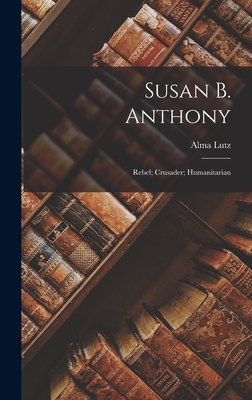 Susan B. Anthony: Rebel; Crusader; Humanitarian - Lutz, Alma