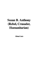 Susan B. Anthony (Rebel, Crusader, Humanitarian)