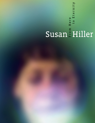 Susan Hiller: From Here to Eternity - Seifermann, Ellen, and Grayson, Richard, and Heiser, Jorg