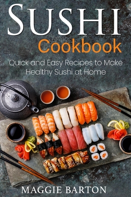 Sushi Cookbook: Quick and Easy Recipes to Make Healthy Sushi at Home - Barton, Maggie