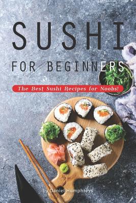 Sushi for Beginners: The Best Sushi Recipes for Noobs! - Humphreys, Daniel