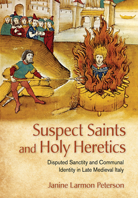 Suspect Saints and Holy Heretics: Disputed Sanctity and Communal Identity in Late Medieval Italy - Peterson, Janine Larmon