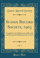 Sussex Record Society, 1903, Vol. 3: Founded for the Publication of Records and Documents Relating to the County (Classic Reprint)