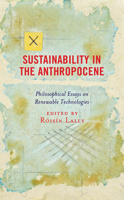 Sustainability in the Anthropocene: Philosophical Essays on Renewable Technologies - Lally, Risn (Contributions by), and Bonfiglioli, Cristina Pontes (Contributions by), and Friis, Jan Kyrre Berg...