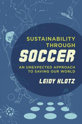 Sustainability Through Soccer: An Unexpected Approach to Saving Our World - Klotz, Leidy