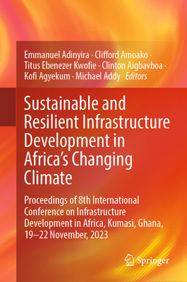 Sustainable and Resilient Infrastructure Development in Africa's Changing Climate: Proceedings of 8th International Conference on Infrastructure Development in Africa, Kumasi, Ghana, 19-22 November, 2023 - Adinyira, Emmanuel (Editor), and Amoako, Clifford (Editor), and Kwofie, Titus Ebenezer (Editor)