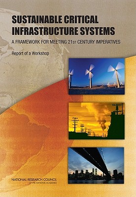 Sustainable Critical Infrastructure Systems: A Framework for Meeting 21st Century Imperatives: Report of a Workshop - National Research Council, and Division on Engineering and Physical Sciences, and Board on Infrastructure and the Constructed...