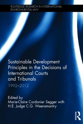 Sustainable Development Principles in the Decisions of International Courts and Tribunals: 1992-2012 - Cordonier Segger, Marie-Claire (Editor), and C G Weea, Judge C G (Editor)