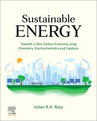 Sustainable Energy: Towards a Zero-Carbon Economy Using Chemistry, Electrochemistry and Catalysis - Ross, Julian R H