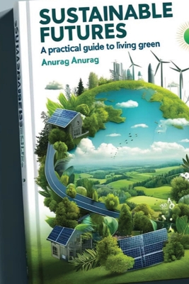 Sustainable Futures: A Practical Guide to Living Green - Anurag, Anurag