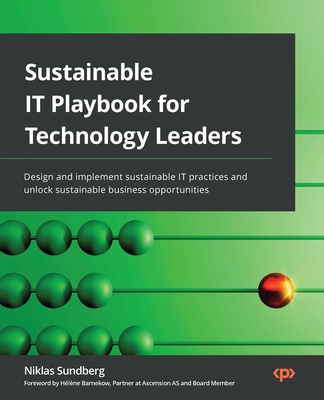 Sustainable IT Playbook for Technology Leaders: Design and implement sustainable IT practices and unlock sustainable business opportunities - Sundberg, Niklas, and Barnekow, Hlne (Foreword by)
