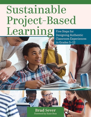 Sustainable Project-Based Learning: Five Steps for Designing Authentic Classroom Experiences in Grades 5-12 (an Instructional Framework for Developing Ongoing Project-Based Learning Tasks and Units) - Sever, Brad