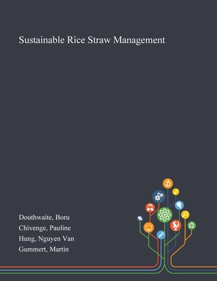 Sustainable Rice Straw Management - Douthwaite, Boru, and Chivenge, Pauline, and Hung, Nguyen Van