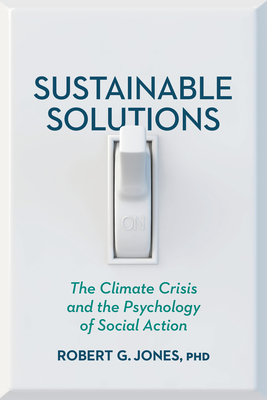 Sustainable Solutions: The Climate Crisis and the Psychology of Social Action - Jones, Robert G, Dr., PhD