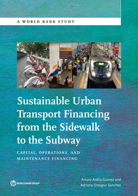 Sustainable Urban Transport Financing from the Sidewalk to the Subway: Capital, Operations, and Maintenance Financing - Ardila-Gomez, Arturo, and Ortegn-Snchez, Adriana
