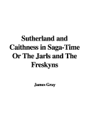 Sutherland and Caithness in Saga-Time or the Jarls and the Freskyns - Gray, James