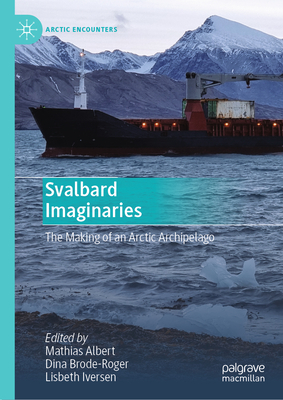 Svalbard Imaginaries: The Making of an Arctic Archipelago - Albert, Mathias (Editor), and Brode-Roger, Dina (Editor), and Iversen, Lisbeth (Editor)