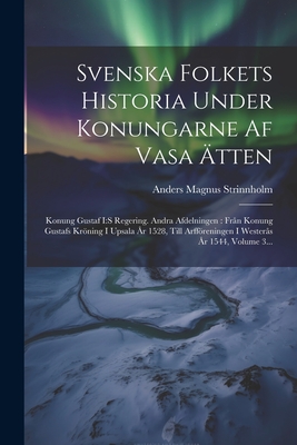 Svenska Folkets Historia Under Konungarne AF Vasa Atten: Konung Gustaf I: S Regering. Andra Afdelningen: Fran Konung Gustafs Kroning I Upsala AR 1528, Till Arfforeningen I Westeras AR 1544, Volume 3... - Strinnholm, Anders Magnus