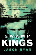 Swamp Kings: The Story of the Murdaugh Family of South Carolina and a Century of Backwoods Power