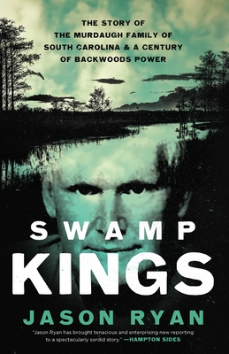 Swamp Kings: The Story of the Murdaugh Family of South Carolina and a Century of Backwoods Power - Ryan, Jason