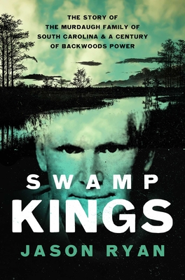 Swamp Kings: The Story of the Murdaugh Family of South Carolina and a Century of Backwoods Power - Ryan, Jason
