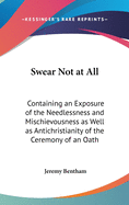 Swear Not at All: Containing an Exposure of the Needlessness and Mischievousness as Well as Antichristianity of the Ceremony of an Oath