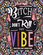 Swear Word Adult Coloring Book: Bitch Don't Kill My Vibe: A Rude Sweary Coloring Book Full of Curse Words to Relax You