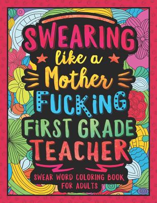 Swearing Like a Motherfucking First Grade Teacher: Swear Word Coloring Book for Adults with 1st Grade Teaching Related Cussing - Colorful Swearing Dreams