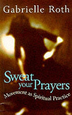 Sweat your Prayers: Movement as Spiritual Practice - Roth, Gabrielle