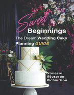 Sweet Beginnings. The Dream Wedding Cake Planning Guide: All you need to help plan your Perfect Wedding Cake