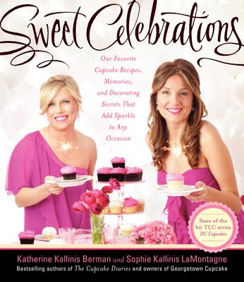 Sweet Celebrations: Our Favorite Cupcake Recipes, Memories, and Decorating Secrets That Add Sparkle to Any Occasion - Kallinis Berman, Katherine, and Lamontagne, Sophie Kallinis