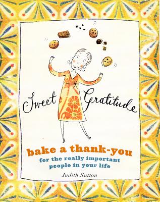 Sweet Gratitude: Bake a Thank-You for the Really Important People in Your Life - Sutton, Judith C