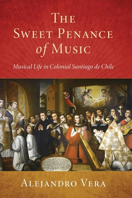 Sweet Penance of Music: Musical Life in Colonial Santiago de Chile - Vera, Alejandro