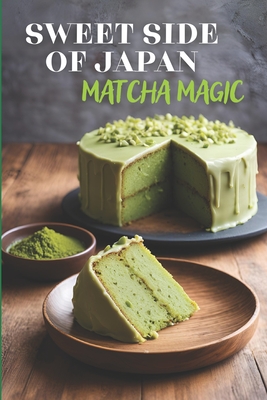 Sweet Side of Japan: Matcha Magic - An Amazing Cookbook Featuring 125 Delightfully Creative Recipes for Matcha Desserts, Savory Snacks, and Beverages for Lovers of Japanese Cuisine - Tou, Ben