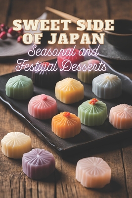 Sweet Side of Japan: Seasonal and Festival Desserts for Lovers of Traditional Japanese Cooking 100 Creative Recipes for Sweet Treats in One Cookbook for Real Foodies - Tou, Ben