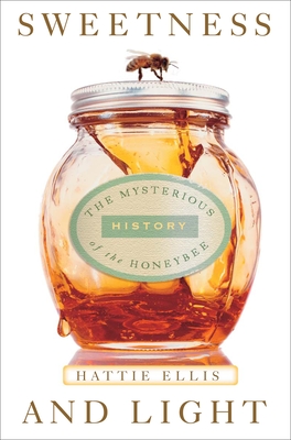 Sweetness and Light: Sweetness and Light: The Mysterious History of the Honeybee - Ellis, Hattie