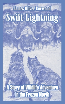 Swift Lightning: A Story of Wildlife Adventure in the Frozen North - Curwood, James Oliver