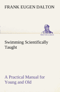 Swimming Scientifically Taught A Practical Manual for Young and Old