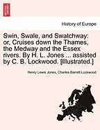 Swin, Swale, and Swatchway: Or, Cruises Down the Thames, the Medway and the Essex Rivers. by H. L. Jones ... Assisted by C. B. Lockwood. [Illustrated.] - Scholar's Choice Edition