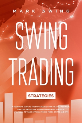 Swing Trading Strategies: A Beginner's Guide to the Stock Market. How to Apply Technical Analysis and Become a Swing Trader with Powerful Strategies to Trade Options, Stocks, Forex, Crypto and ETFs - Swing, Mark