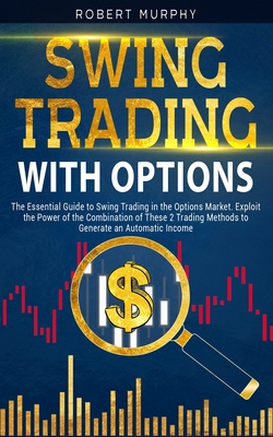 Swing Trading with Options: The Essential Guide to Swing Trading in the Options Market. Exploit the Power of the Combination of These 2 Trading Methods to Generate an Automatic Income - Murphy, Robert