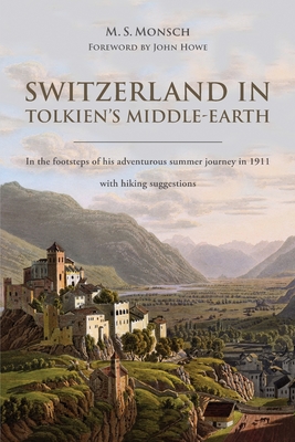 Switzerland in Tolkien's Middle-Earth: In the footsteps of his adventurous summer journey in 1911-with hiking suggestions - Monsch, Martin S, and Howe, John (Foreword by)