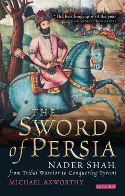 Sword of Persia: Nader Shah, from Tribal Warrior to Conquering Tyrant - Axworthy, Michael