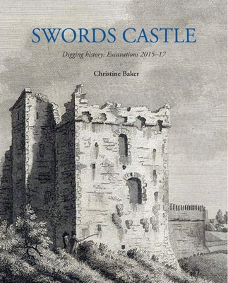 Swords Castle: Digging History: Excavations 2015-17 - Baker, Christine